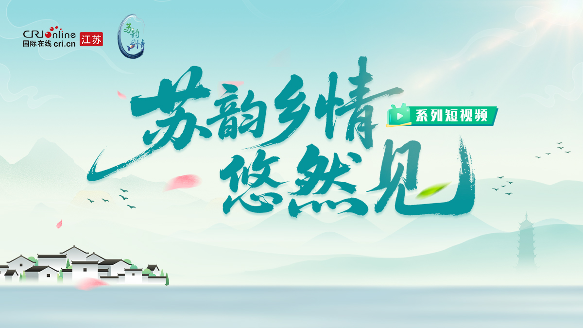 “苏韵乡情”悠然见系列短视频 “苏韵乡情”悠然见系列短视频_fororder_微信图片_2025-08-05_101259_033